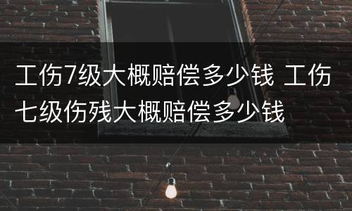 工伤7级大概赔偿多少钱 工伤七级伤残大概赔偿多少钱