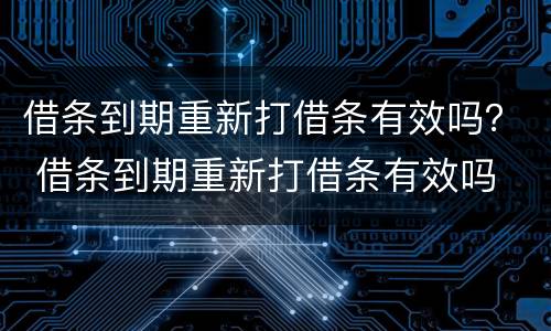 借条到期重新打借条有效吗？ 借条到期重新打借条有效吗