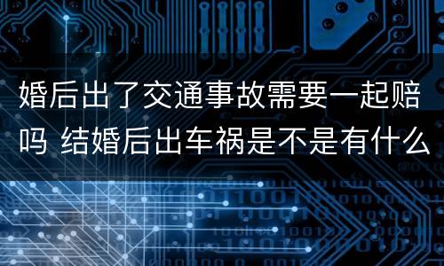 婚后出了交通事故需要一起赔吗 结婚后出车祸是不是有什么不对