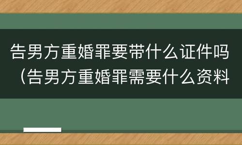 告男方重婚罪要带什么证件吗（告男方重婚罪需要什么资料）