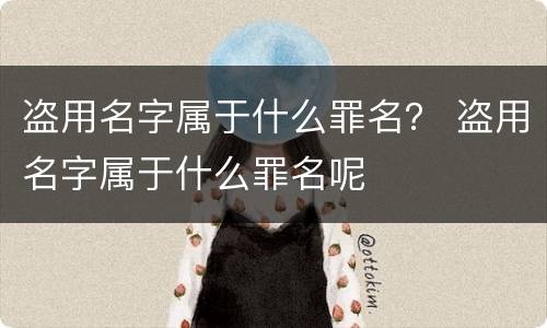 盗用名字属于什么罪名？ 盗用名字属于什么罪名呢