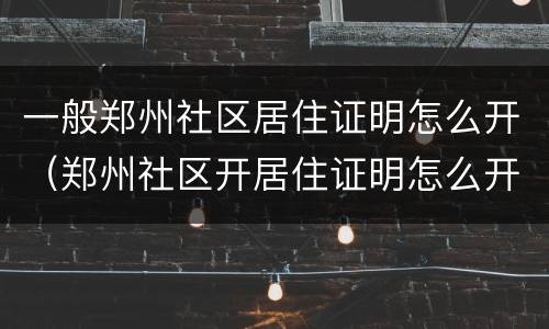 一般郑州社区居住证明怎么开（郑州社区开居住证明怎么开）