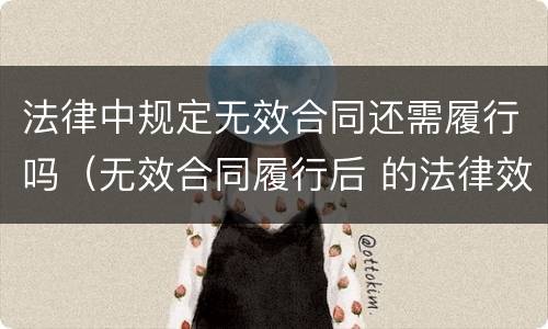 法律中规定无效合同还需履行吗（无效合同履行后 的法律效果?）