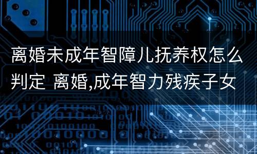 离婚未成年智障儿抚养权怎么判定 离婚,成年智力残疾子女 判决