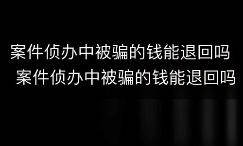 案件侦办中被骗的钱能退回吗 案件侦办中被骗的钱能退回吗