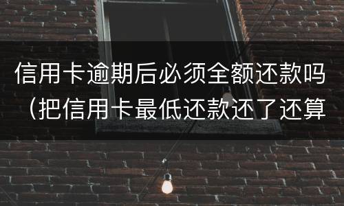 信用卡逾期后必须全额还款吗（把信用卡最低还款还了还算逾期吗）