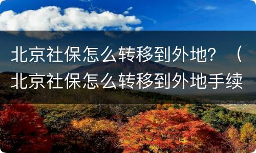 北京社保怎么转移到外地？（北京社保怎么转移到外地手续）