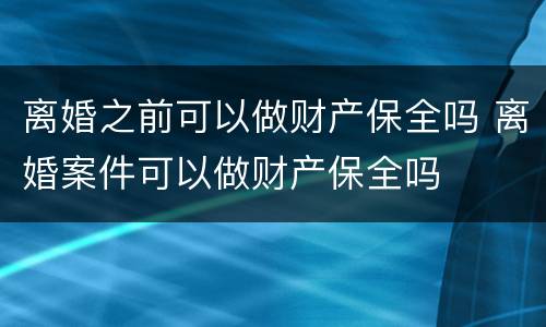 离婚之前可以做财产保全吗 离婚案件可以做财产保全吗