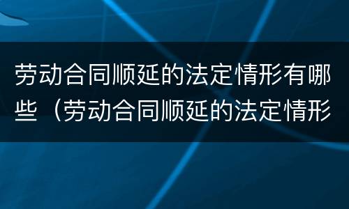 劳动合同顺延的法定情形有哪些（劳动合同顺延的法定情形有哪些内容）