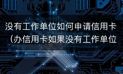没有工作单位如何申请信用卡（办信用卡如果没有工作单位怎么办）