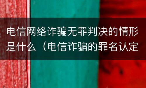 电信网络诈骗无罪判决的情形是什么（电信诈骗的罪名认定）