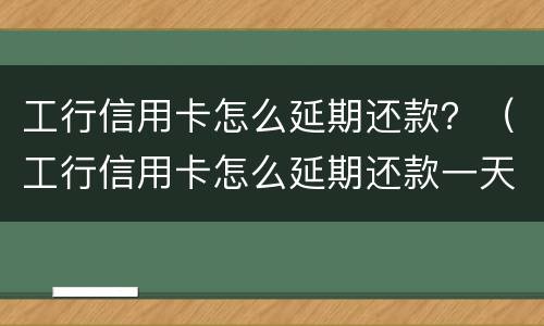 工行信用卡怎么延期还款？（工行信用卡怎么延期还款一天）