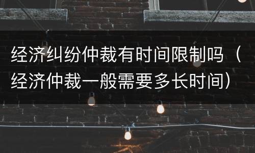 经济纠纷仲裁有时间限制吗（经济仲裁一般需要多长时间）