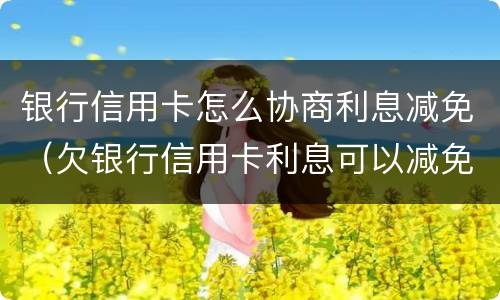 银行信用卡怎么协商利息减免（欠银行信用卡利息可以减免吗）