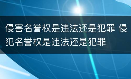 侵害名誉权是违法还是犯罪 侵犯名誉权是违法还是犯罪