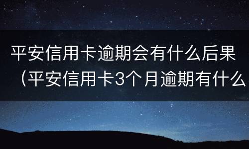平安信用卡逾期会有什么后果（平安信用卡3个月逾期有什么后果是什么）