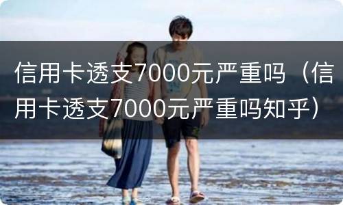 信用卡透支7000元严重吗（信用卡透支7000元严重吗知乎）