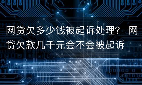 网贷欠多少钱被起诉处理？ 网贷欠款几千元会不会被起诉