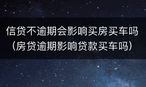 信贷不逾期会影响买房买车吗（房贷逾期影响贷款买车吗）