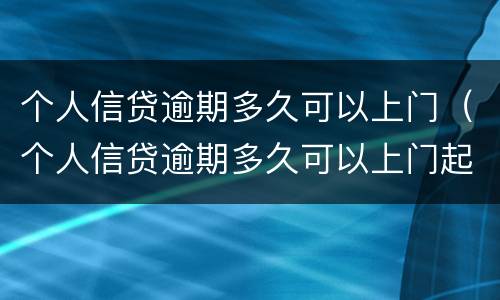 个人信贷逾期多久可以上门（个人信贷逾期多久可以上门起诉）