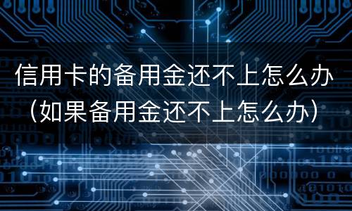 信用卡的备用金还不上怎么办（如果备用金还不上怎么办）