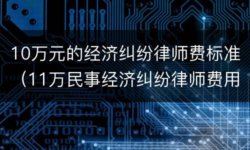 10万元的经济纠纷律师费标准（11万民事经济纠纷律师费用收取标准）