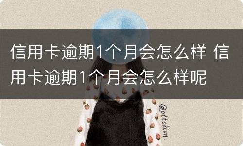 信用卡逾期1个月会怎么样 信用卡逾期1个月会怎么样呢