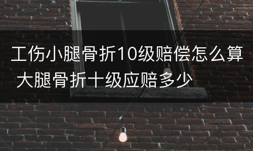 工伤小腿骨折10级赔偿怎么算 大腿骨折十级应赔多少