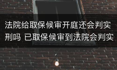 法院给取保候审开庭还会判实刑吗 已取保候审到法院会判实刑吗