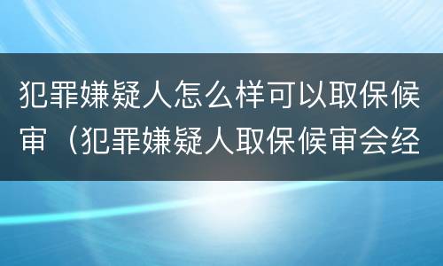 犯罪嫌疑人怎么样可以取保候审（犯罪嫌疑人取保候审会经过法院吗）