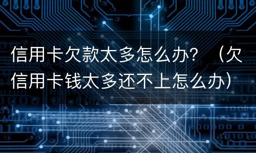信用卡欠款太多怎么办？（欠信用卡钱太多还不上怎么办）