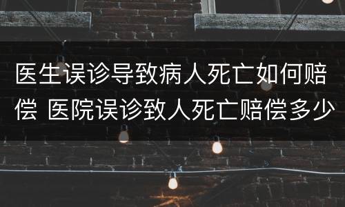 医生误诊导致病人死亡如何赔偿 医院误诊致人死亡赔偿多少