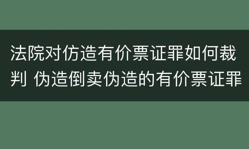 法院对仿造有价票证罪如何裁判 伪造倒卖伪造的有价票证罪司法解释