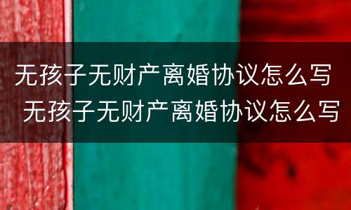 无孩子无财产离婚协议怎么写 无孩子无财产离婚协议怎么写的