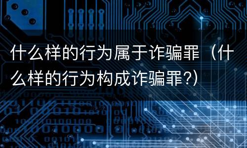 什么样的行为属于诈骗罪（什么样的行为构成诈骗罪?）