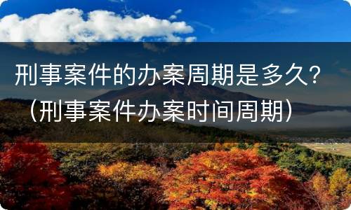 刑事案件的办案周期是多久？（刑事案件办案时间周期）
