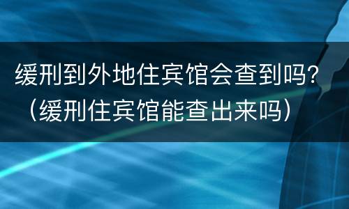 缓刑到外地住宾馆会查到吗？（缓刑住宾馆能查出来吗）