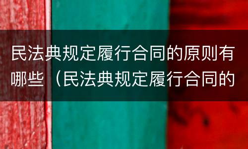 民法典规定履行合同的原则有哪些（民法典规定履行合同的原则有哪些内容）