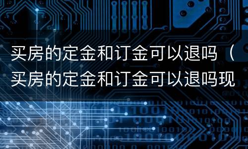 买房的定金和订金可以退吗（买房的定金和订金可以退吗现在）