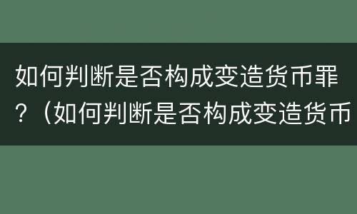 如何判断是否构成变造货币罪?（如何判断是否构成变造货币罪行）
