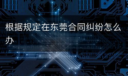 根据规定在东莞合同纠纷怎么办