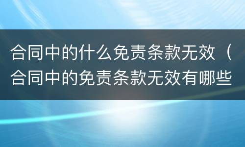 合同中的什么免责条款无效（合同中的免责条款无效有哪些）