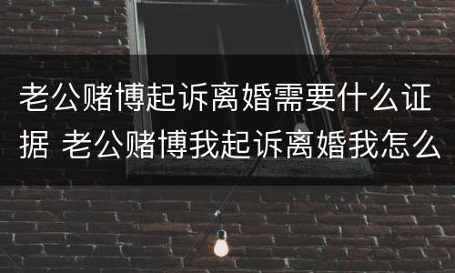 老公赌博起诉离婚需要什么证据 老公赌博我起诉离婚我怎么收集证据