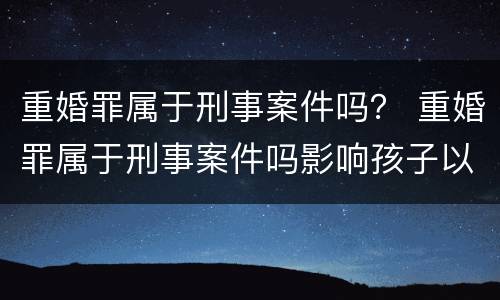 重婚罪属于刑事案件吗？ 重婚罪属于刑事案件吗影响孩子以后的政审嘛