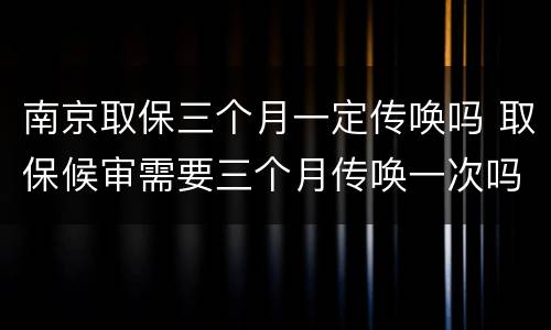 南京取保三个月一定传唤吗 取保候审需要三个月传唤一次吗