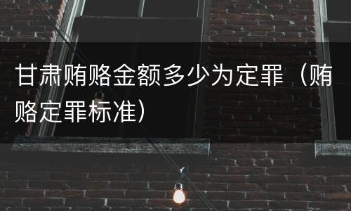 甘肃贿赂金额多少为定罪（贿赂定罪标准）