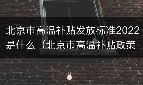 北京市高温补贴发放标准2022是什么（北京市高温补贴政策）