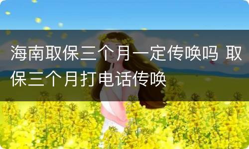 海南取保三个月一定传唤吗 取保三个月打电话传唤