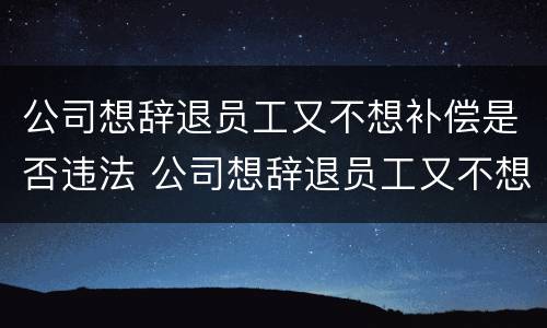 公司想辞退员工又不想补偿是否违法 公司想辞退员工又不想赔偿,怎么举证