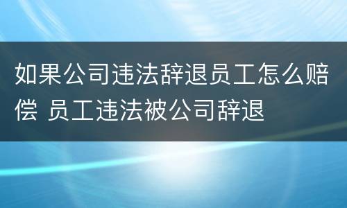如果公司违法辞退员工怎么赔偿 员工违法被公司辞退